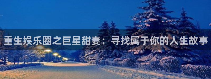 bevitor·伟德国际：重生娱乐圈之巨星甜妻：寻找属于你的人生故事