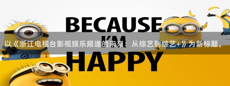 伟德国际app安卓版：以《浙江电视台影视娱乐频道的未来：从综艺到综艺+》为新标题。